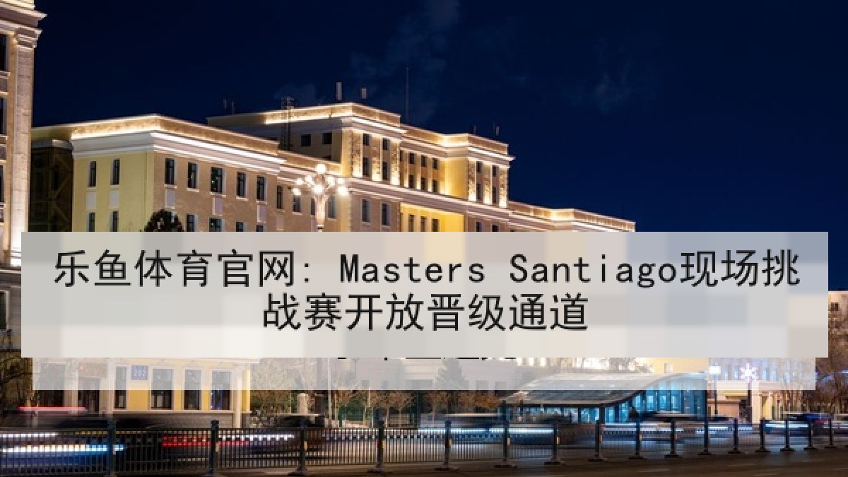 乐鱼体育官网: Masters Santiago现场挑战赛开放晋级通道