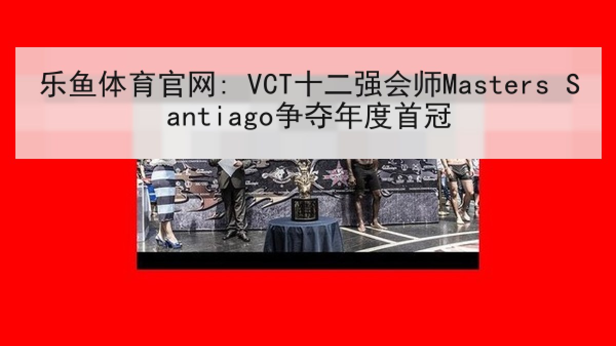 乐鱼体育官网: VCT十二强会师Masters Santiago争夺年度首冠 乐鱼体育官网: VCT十二强会师Masters Santiago争夺年度首冠
