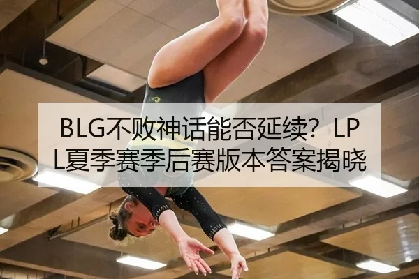 BLG不败神话能否延续？LPL夏季赛季后赛版本答案揭晓