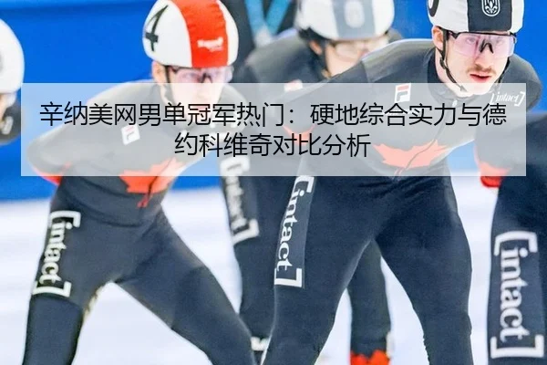 辛纳美网男单冠军热门：硬地综合实力与德约科维奇对比分析
