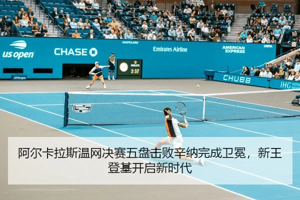 阿尔卡拉斯温网决赛五盘击败辛纳完成卫冕，新王登基开启新时代