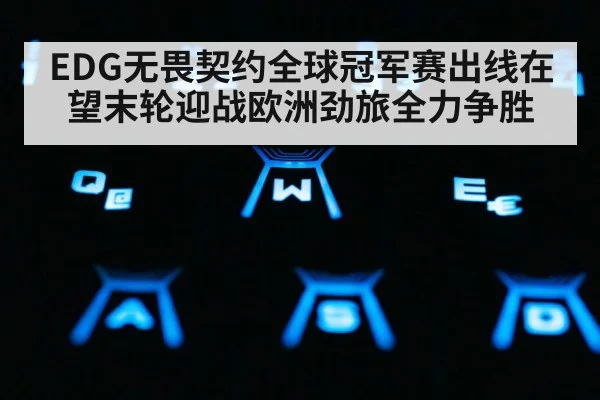 EDG无畏契约全球冠军赛出线在望末轮迎战欧洲劲旅全力争胜