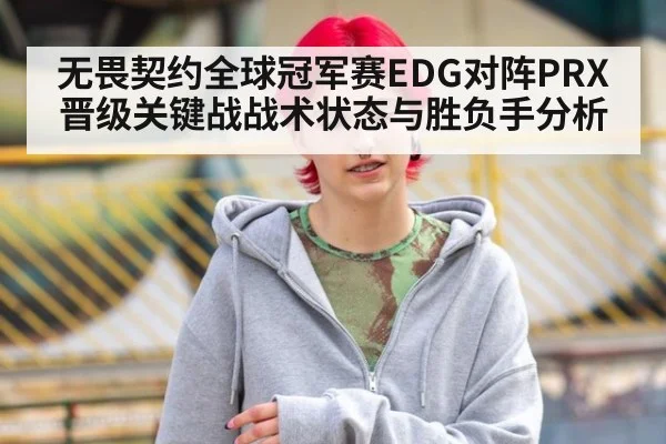 无畏契约全球冠军赛EDG对阵PRX晋级关键战战术状态与胜负手分析